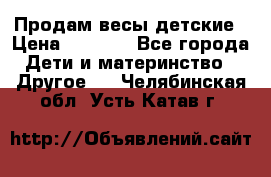 Продам весы детские › Цена ­ 1 500 - Все города Дети и материнство » Другое   . Челябинская обл.,Усть-Катав г.